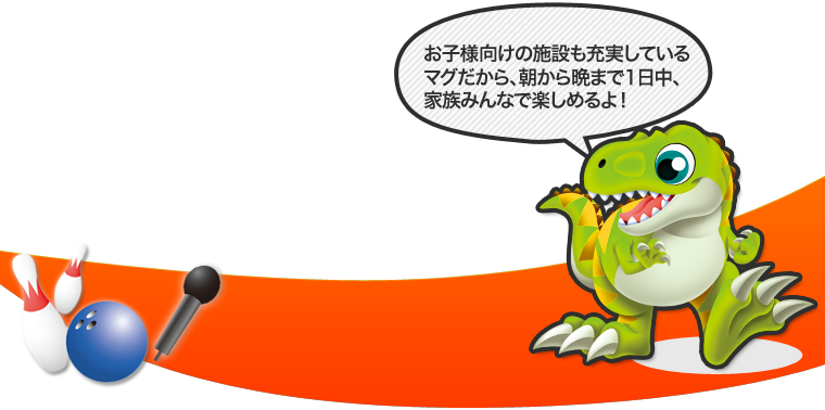 お子様向けの施設も充実しているマグだから、朝から晩まで1日中、家族みんなで楽しめるよ！