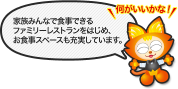 家族みんなで食事できるファミリーレストランをはじめ、お食事スペースも充実しています。