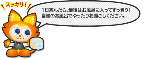 1日遊んだら、最後はお風呂に入ってすっきり！自慢のお風呂でゆったりお過ごしください。